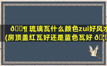 🐶 琉璃瓦什么颜色zui
好风水(房顶盖红瓦好还是蓝色瓦好 🦈 )